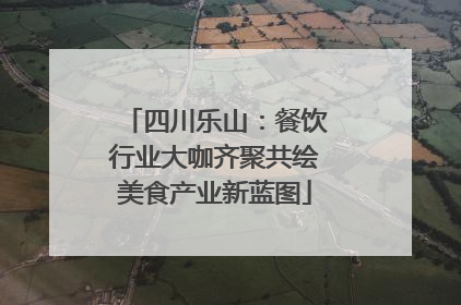 四川乐山：餐饮行业大咖齐聚共绘美食产业新蓝图