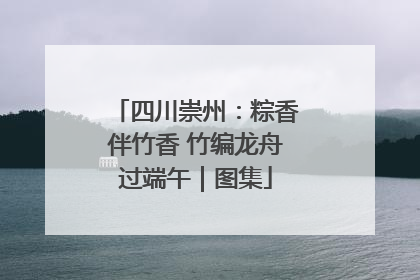 四川崇州：粽香伴竹香 竹编龙舟过端午｜图集