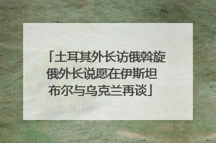 土耳其外长访俄斡旋 俄外长说愿在伊斯坦布尔与乌克兰再谈