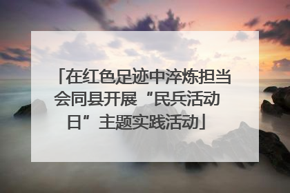 在红色足迹中淬炼担当 会同县开展“民兵活动日”主题实践活动