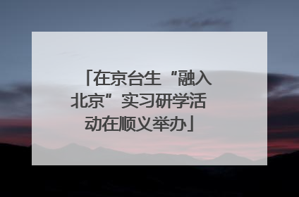 在京台生“融入北京”实习研学活动在顺义举办