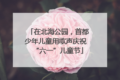 在北海公园，首都少年儿童用歌声庆祝“六一”儿童节