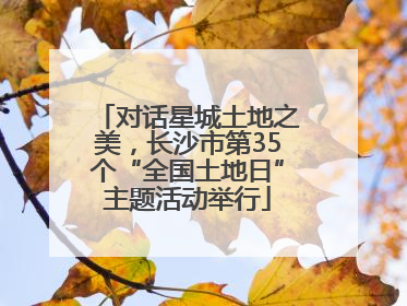 对话星城土地之美，长沙市第35个“全国土地日”主题活动举行