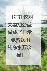 宿迁这对夫妻把公益做成了日常 免费送出纯净水万余桶