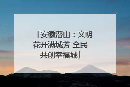 安徽潜山：文明花开满城芳 全民共创幸福城