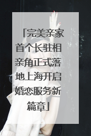 完美亲家首个长驻相亲角正式落地上海开启婚恋服务新篇章