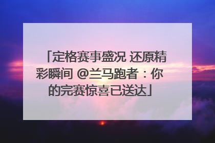 定格赛事盛况 还原精彩瞬间 @兰马跑者：你的完赛惊喜已送达