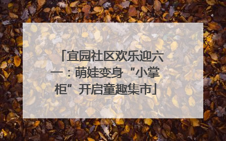 宜园社区欢乐迎六一：萌娃变身“小掌柜”开启童趣集市