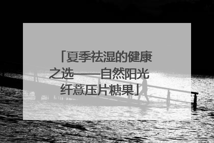夏季祛湿的健康之选——自然阳光纤薏压片糖果