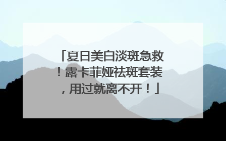 夏日美白淡斑急救！露卡菲娅祛斑套装，用过就离不开！