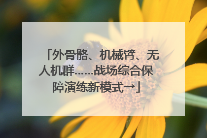 外骨骼、机械臂、无人机群……战场综合保障演练新模式→