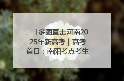 多图直击河南2025年新高考｜高考首日：南阳考点考生信心满满迎战