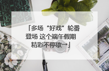 多场“好戏”轮番登场 这个端午假期精彩不停歇→