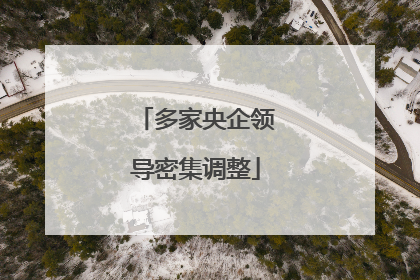 多家央企领导密集调整