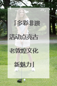 多彩非遗活动点亮古老敦煌文化新魅力