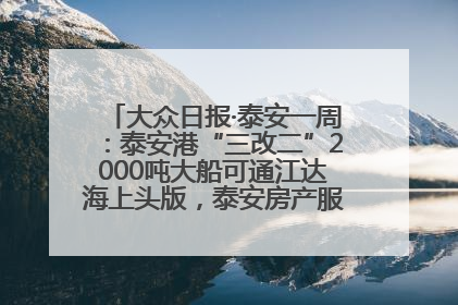 大众日报·泰安一周：泰安港“三改二”2000吨大船可通江达海上头版，泰安房产服务改革经验全省推广