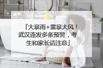 大暴雨+雷暴大风！武汉连发多条预警，考生和家长请注意