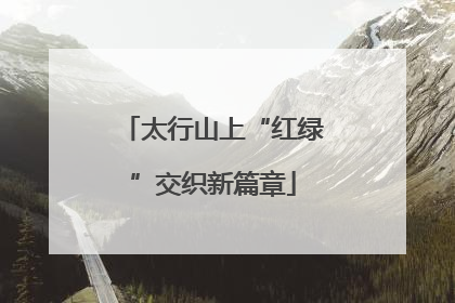 太行山上“红绿”交织新篇章