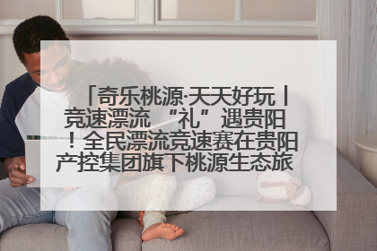 奇乐桃源·天天好玩丨竞速漂流 “礼”遇贵阳！全民漂流竞速赛在贵阳产控集团旗下桃源生态旅游度假区举行