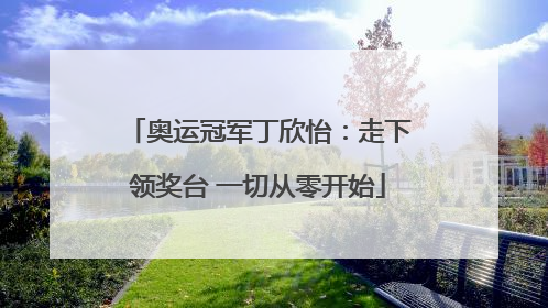 奥运冠军丁欣怡：走下领奖台 一切从零开始