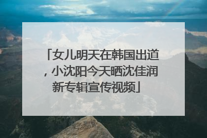 女儿明天在韩国出道，小沈阳今天晒沈佳润新专辑宣传视频
