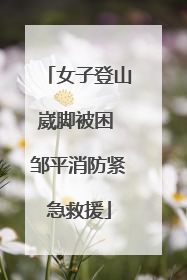 女子登山崴脚被困 邹平消防紧急救援