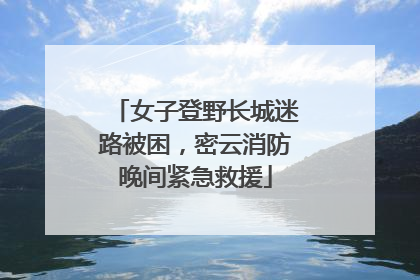 女子登野长城迷路被困，密云消防晚间紧急救援