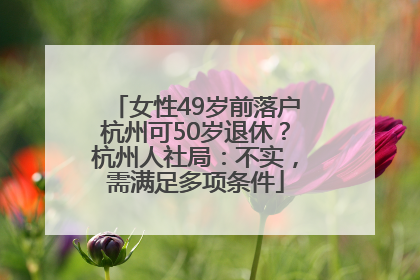 女性49岁前落户杭州可50岁退休？杭州人社局：不实，需满足多项条件