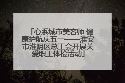 心系城市美容师 健康护航庆五一——淮安市淮阴区总工会开展关爱职工体检活动