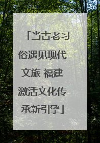 当古老习俗遇见现代文旅 福建激活文化传承新引擎