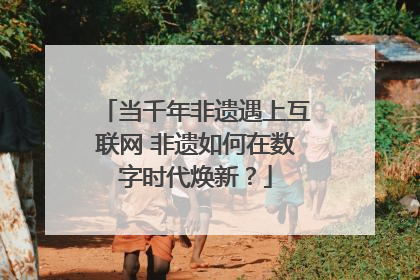 当千年非遗遇上互联网 非遗如何在数字时代焕新？
