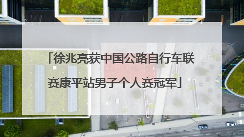 徐兆亮获中国公路自行车联赛康平站男子个人赛冠军
