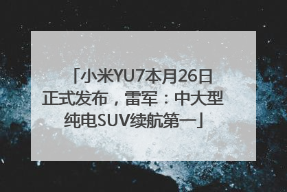 小米YU7本月26日正式发布，雷军：中大型纯电SUV续航第一
