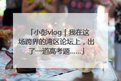 小彭vlog｜我在这场跨界的湾区论坛上，出了一道高考题……