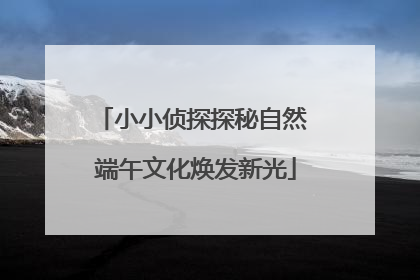 小小侦探探秘自然 端午文化焕发新光