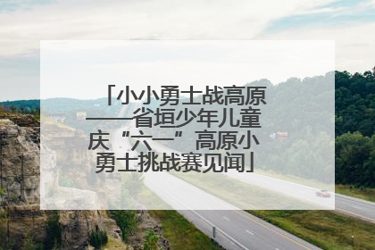 小小勇士战高原——省垣少年儿童庆“六一”高原小勇士挑战赛见闻