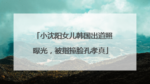小沈阳女儿韩国出道照曝光，被指撞脸孔孝真
