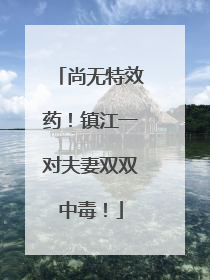 尚无特效药！镇江一对夫妻双双中毒！