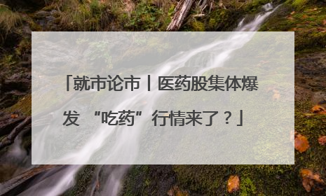 就市论市丨医药股集体爆发 “吃药”行情来了？