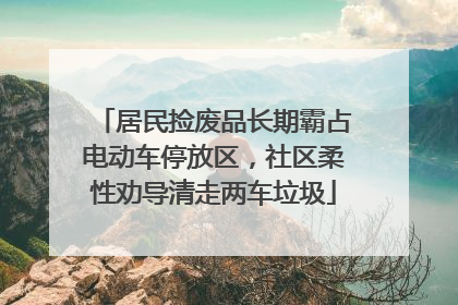 居民捡废品长期霸占电动车停放区，社区柔性劝导清走两车垃圾