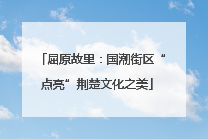 屈原故里：国潮街区“点亮”荆楚文化之美