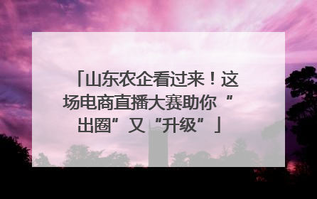 山东农企看过来！这场电商直播大赛助你“出圈”又“升级”