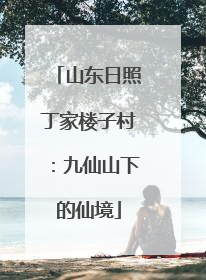 山东日照丁家楼子村：九仙山下的仙境