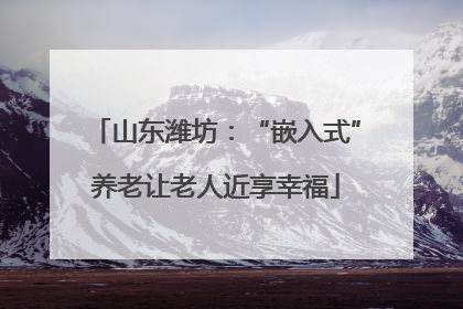 山东潍坊：“嵌入式”养老让老人近享幸福