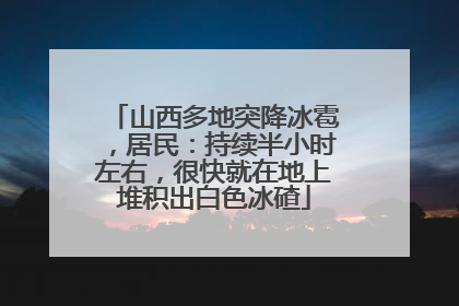 山西多地突降冰雹，居民：持续半小时左右，很快就在地上堆积出白色冰碴