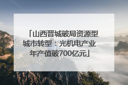 山西晋城破局资源型城市转型：光机电产业年产值破700亿元