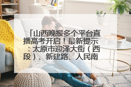山西晚报多个平台直播高考开启！最新提示：太原市迎泽大街（西段）、新建路、人民南路高考期间增开路口