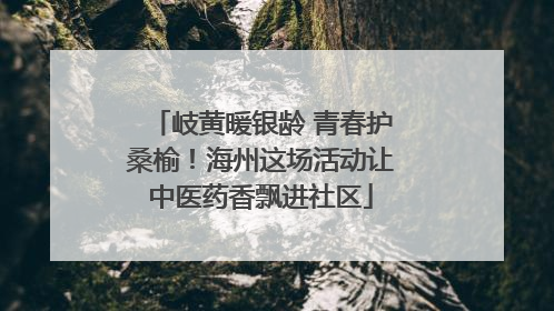 岐黄暖银龄 青春护桑榆！海州这场活动让中医药香飘进社区