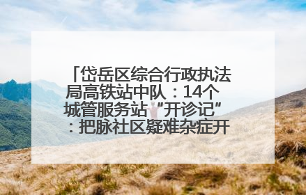 岱岳区综合行政执法局高铁站中队：14个城管服务站“开诊记”：把脉社区疑难杂症开出治理良方
