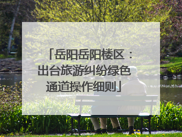 岳阳岳阳楼区：出台旅游纠纷绿色通道操作细则